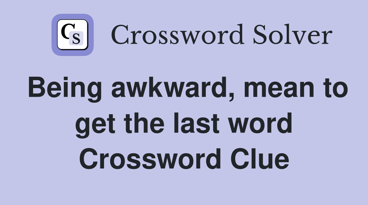 Being awkward, mean to get the last word Crossword Clue Answers